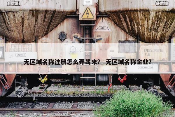 无区域名称注册怎么弄出来？ 无区域名称企业？