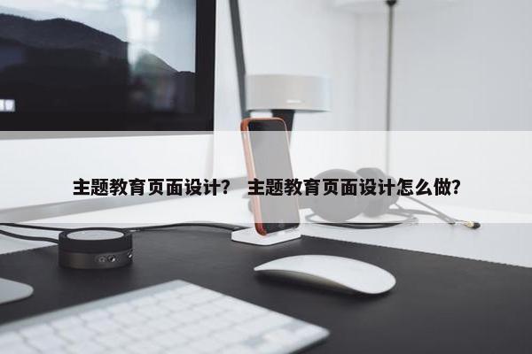 主题教育页面设计？ 主题教育页面设计怎么做？