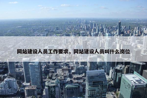 网站建设人员工作要求，网站建设人员叫什么岗位