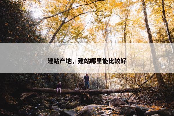 建站产地，建站哪里能比较好
