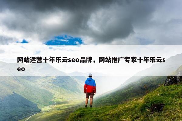 网站运营十年乐云seo品牌，网站推广专家十年乐云seo