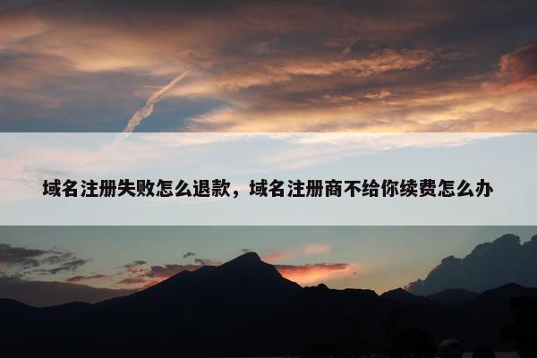 域名注册失败怎么退款，域名注册商不给你续费怎么办