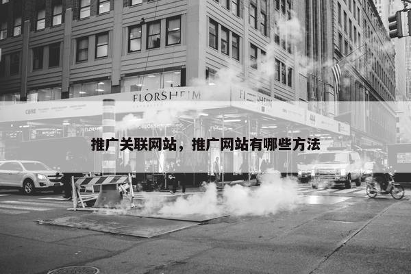 推广关联网站，推广网站有哪些方法