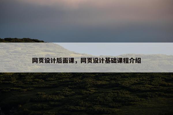 网页设计后面课，网页设计基础课程介绍