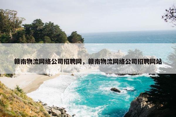 赣南物流网络公司招聘网，赣南物流网络公司招聘网站