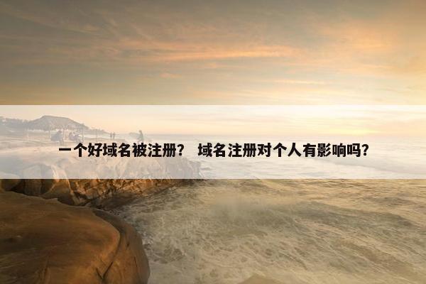 一个好域名被注册？ 域名注册对个人有影响吗？