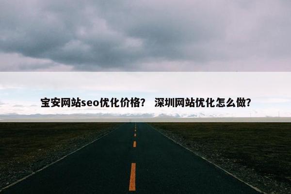 宝安网站seo优化价格？ 深圳网站优化怎么做？