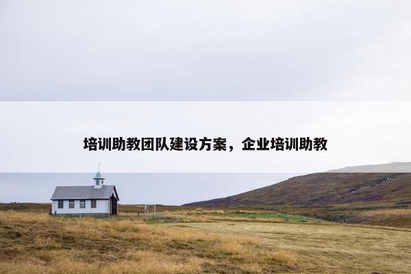 培训助教团队建设方案，企业培训助教