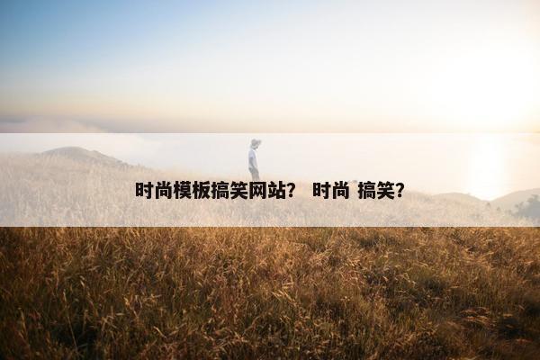 时尚模板搞笑网站？ 时尚 搞笑？