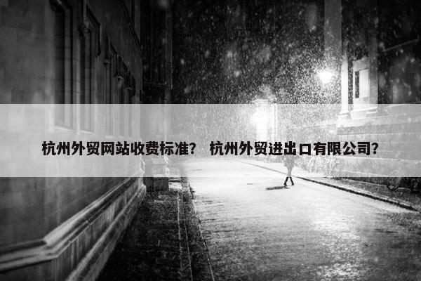 杭州外贸网站收费标准？ 杭州外贸进出口有限公司？