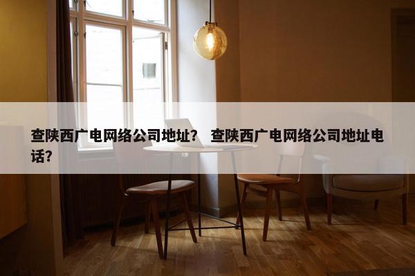 查陕西广电网络公司地址？ 查陕西广电网络公司地址电话？