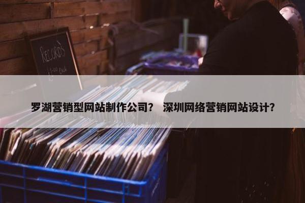 罗湖营销型网站制作公司？ 深圳网络营销网站设计？