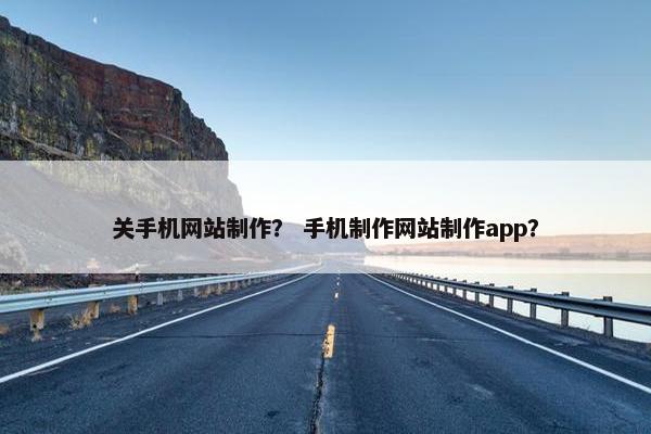 关手机网站制作？ 手机制作网站制作app？