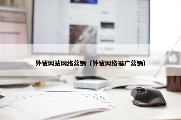 外贸网站网络营销（外贸网络推广营销）