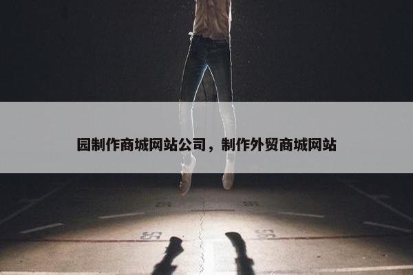 园制作商城网站公司，制作外贸商城网站