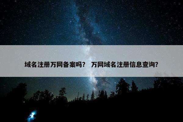 域名注册万网备案吗？ 万网域名注册信息查询？