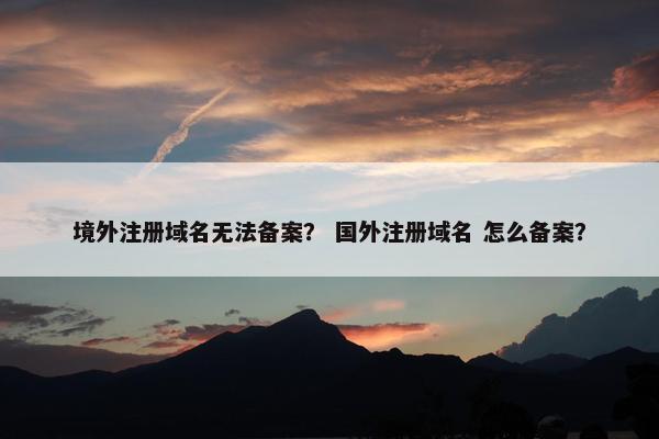 境外注册域名无法备案？ 国外注册域名 怎么备案？