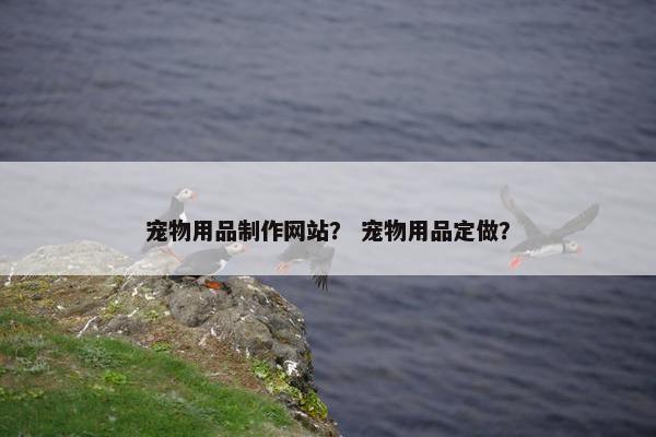 宠物用品制作网站？ 宠物用品定做？