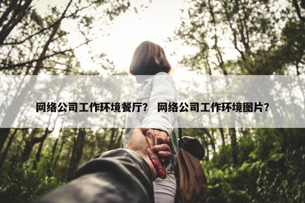网络公司工作环境餐厅？ 网络公司工作环境图片？