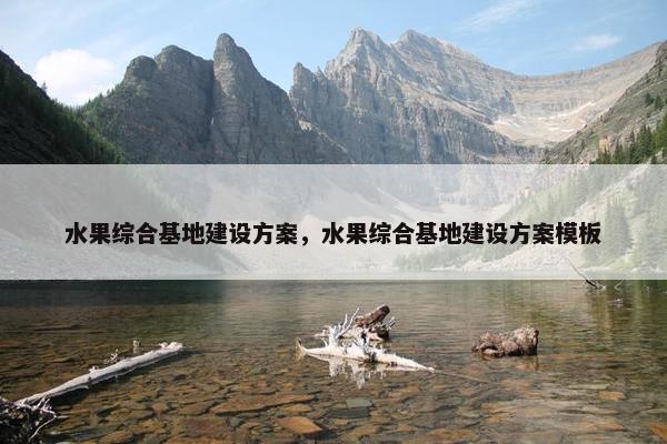 水果综合基地建设方案，水果综合基地建设方案模板