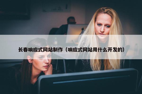 长春响应式网站制作（响应式网站用什么开发的）