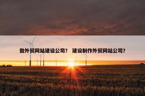 做外贸网站建设公司？ 建设制作外贸网站公司？