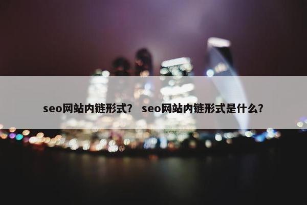 seo网站内链形式？ seo网站内链形式是什么？