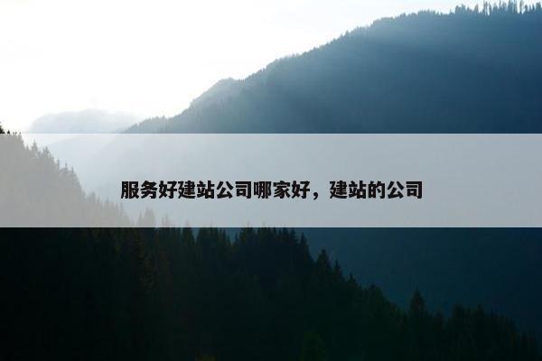 服务好建站公司哪家好，建站的公司