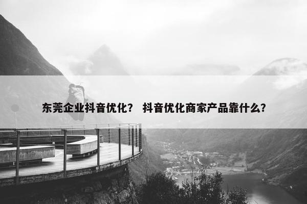 东莞企业抖音优化？ 抖音优化商家产品靠什么？