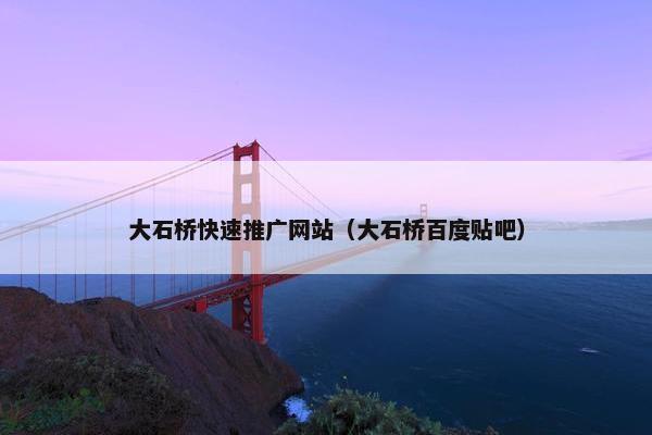 大石桥快速推广网站（大石桥百度贴吧）