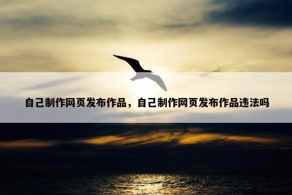 自己制作网页发布作品，自己制作网页发布作品违法吗