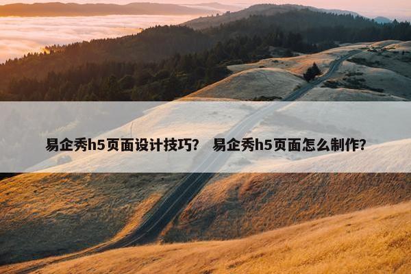 易企秀h5页面设计技巧？ 易企秀h5页面怎么制作？