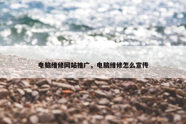 电脑维修网站推广，电脑维修怎么宣传