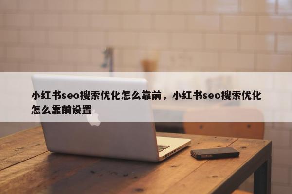 小红书seo搜索优化怎么靠前，小红书seo搜索优化怎么靠前设置