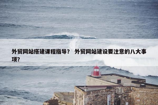 外贸网站搭建课程指导？ 外贸网站建设要注意的八大事项？