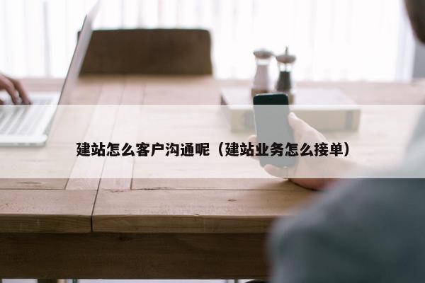 建站怎么客户沟通呢（建站业务怎么接单）
