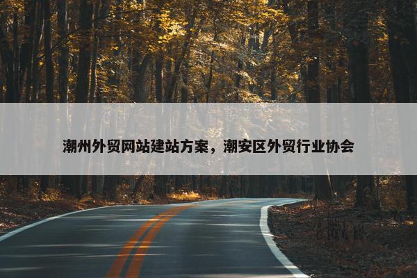 潮州外贸网站建站方案，潮安区外贸行业协会