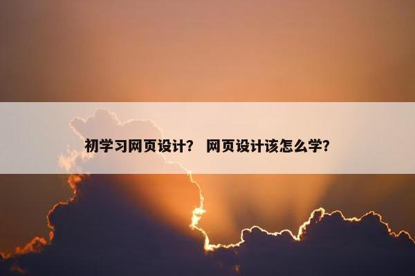 初学习网页设计？ 网页设计该怎么学？