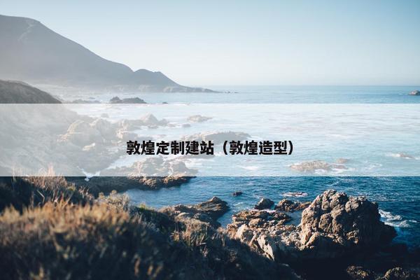 敦煌定制建站（敦煌造型）
