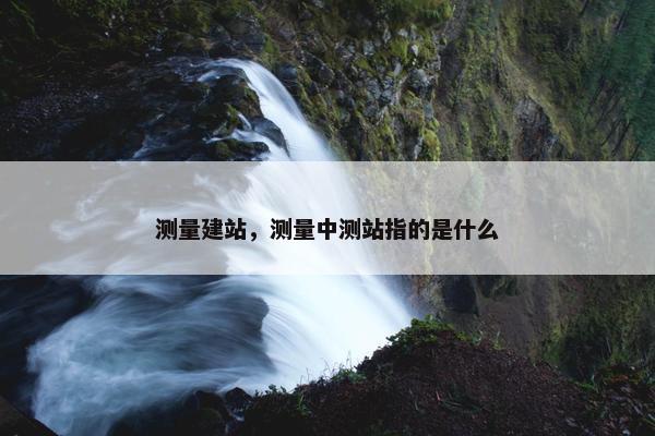 测量建站，测量中测站指的是什么