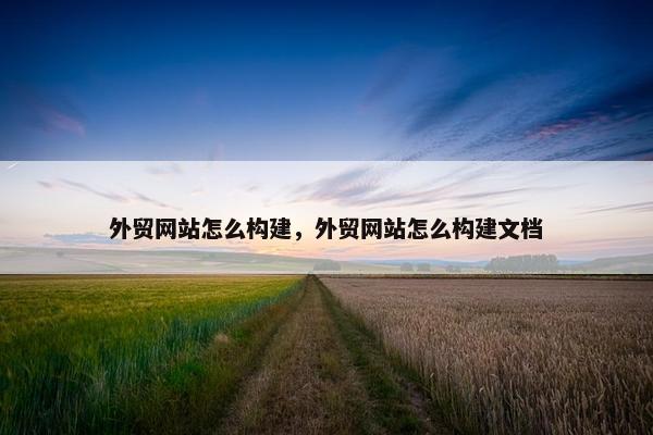 外贸网站怎么构建，外贸网站怎么构建文档