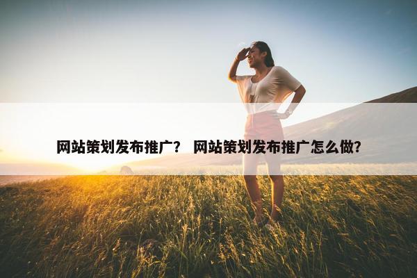 网站策划发布推广？ 网站策划发布推广怎么做？