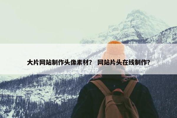 大片网站制作头像素材？ 网站片头在线制作？