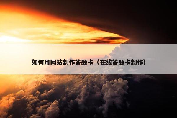 如何用网站制作答题卡（在线答题卡制作）