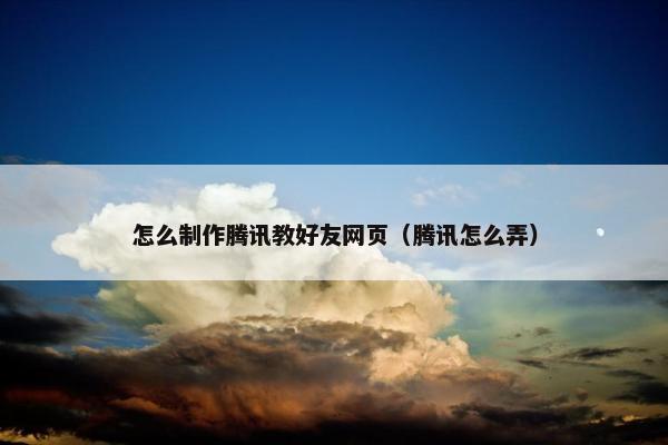 怎么制作腾讯教好友网页（腾讯怎么弄）