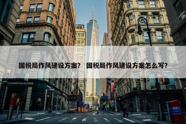 国税局作风建设方案？ 国税局作风建设方案怎么写？