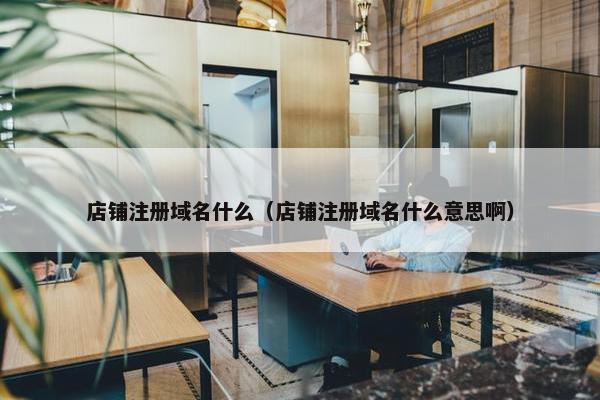店铺注册域名什么（店铺注册域名什么意思啊）