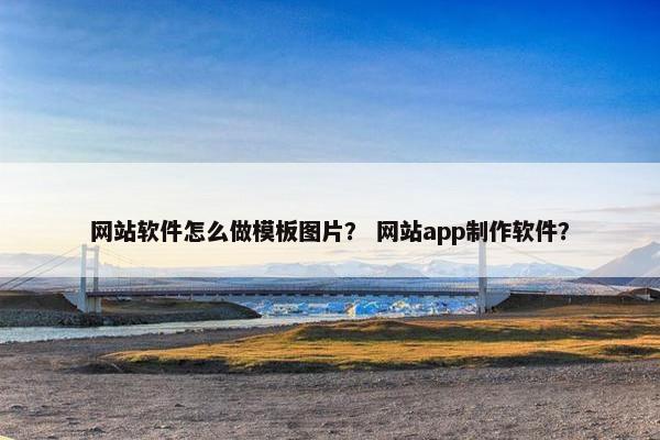 网站软件怎么做模板图片？ 网站app制作软件？