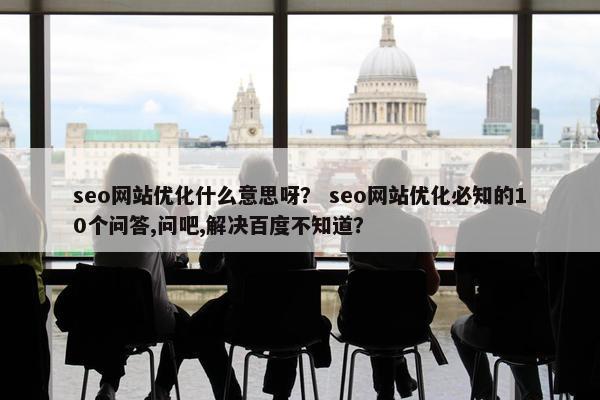 seo网站优化什么意思呀？ seo网站优化必知的10个问答,问吧,解决百度不知道？