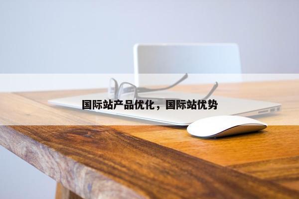 国际站产品优化，国际站优势